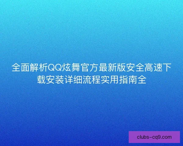 全面解析QQ炫舞官方最新版安全高速下载安装详细流程实用指南全