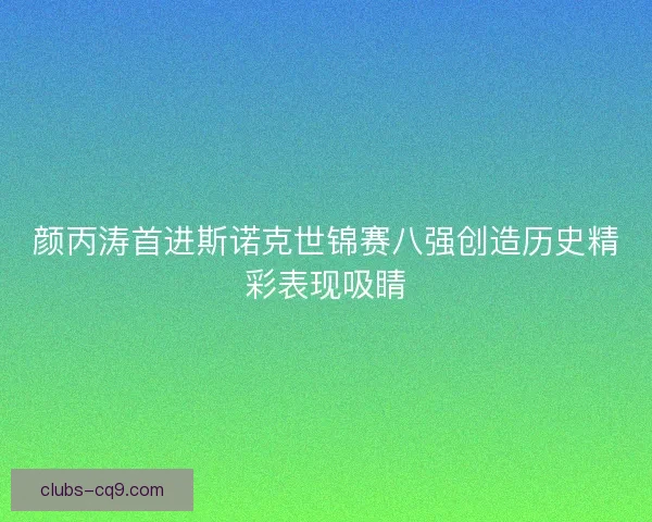 颜丙涛首进斯诺克世锦赛八强创造历史精彩表现吸睛