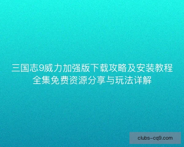 三国志9威力加强版下载攻略及安装教程全集免费资源分享与玩法详解